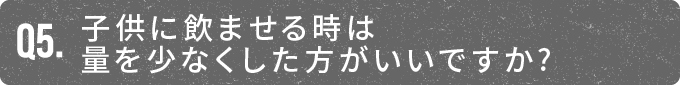 子供に飲ませる時は量を少なくした方がいいですか?